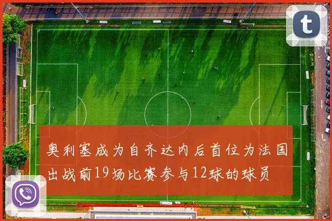 奥利塞成为自齐达内后首位为法国出战前19场比赛参与12球的球员
