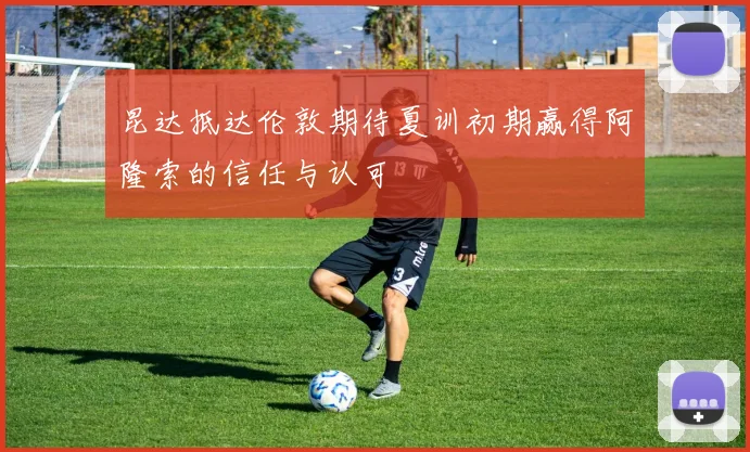 昆达抵达伦敦期待夏训初期赢得阿隆索的信任与认可