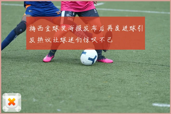 梅西金球奖海报发布后再度进球引发热议让球迷们惊叹不已