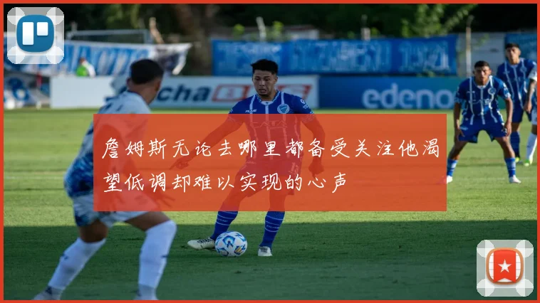 詹姆斯无论去哪里都备受关注他渴望低调却难以实现的心声