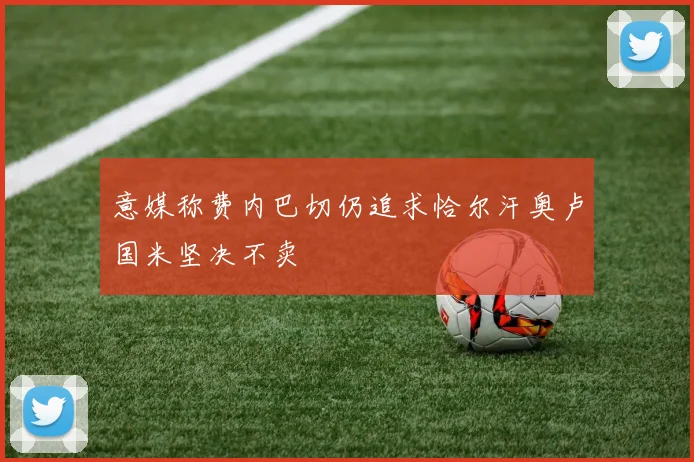 意媒称费内巴切仍追求恰尔汗奥卢国米坚决不卖