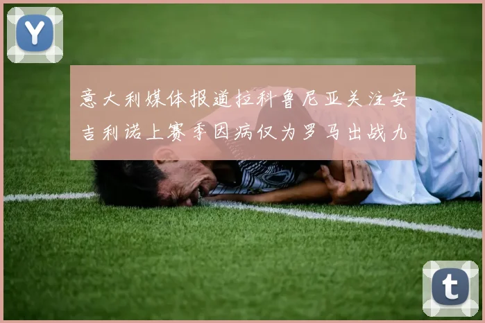 意大利媒体报道拉科鲁尼亚关注安吉利诺上赛季因病仅为罗马出战九场