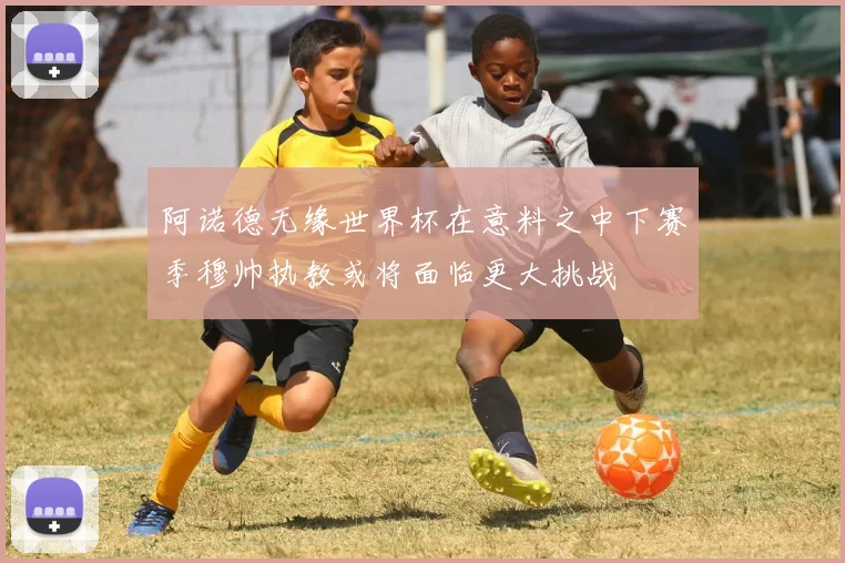 阿诺德无缘世界杯在意料之中下赛季穆帅执教或将面临更大挑战