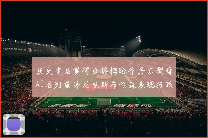 历史季后赛得分榜揭晓乔丹东契奇AI名列前茅尼克斯布伦森表现抢眼