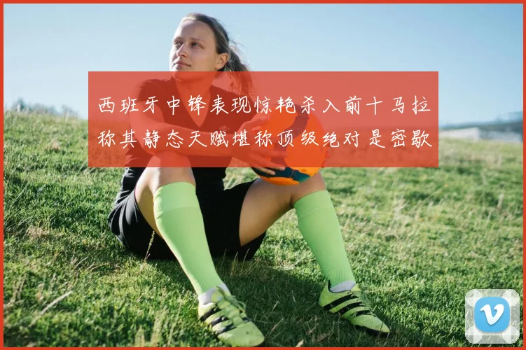 西班牙中锋表现惊艳杀入前十马拉称其静态天赋堪称顶级绝对是密歇根夺冠功臣