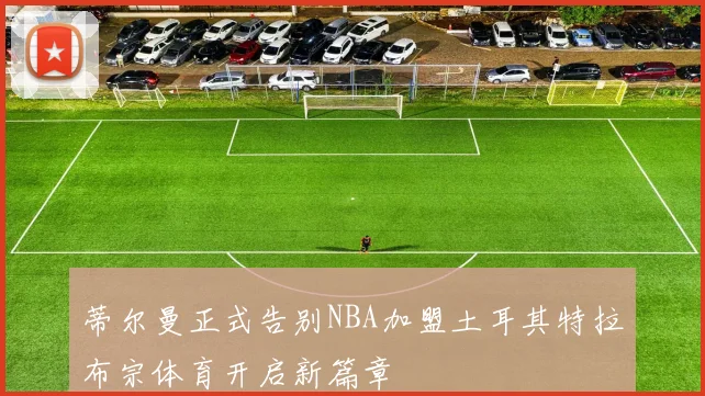 蒂尔曼正式告别NBA加盟土耳其特拉布宗体育开启新篇章