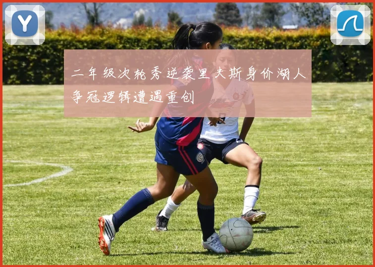 二年级次轮秀逆袭里夫斯身价湖人争冠逻辑遭遇重创