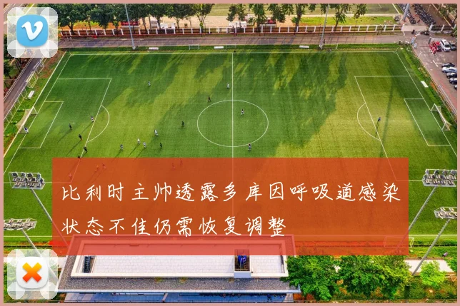 比利时主帅透露多库因呼吸道感染状态不佳仍需恢复调整