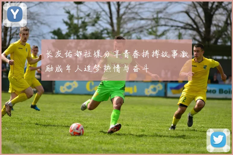 长友佑都社媒分享青春拼搏故事激励成年人追梦热情与奋斗