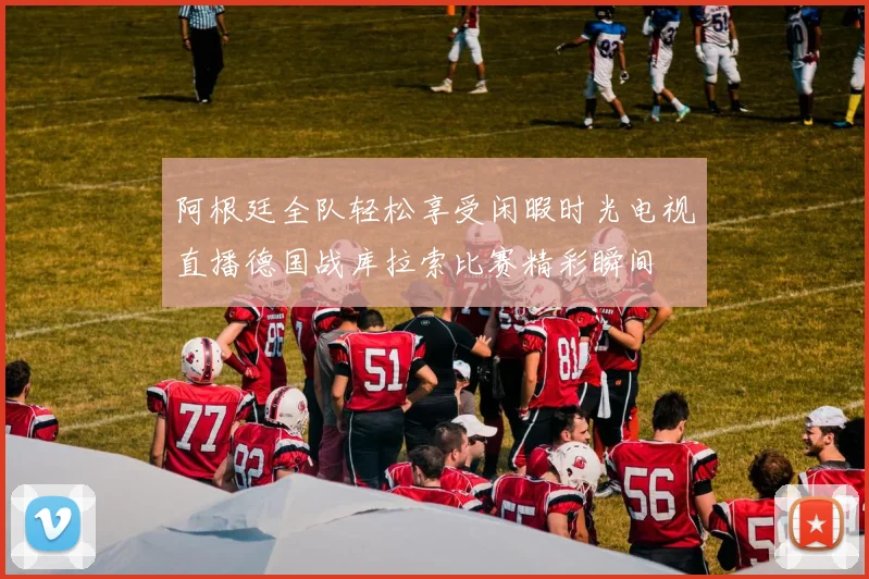 阿根廷全队轻松享受闲暇时光电视直播德国战库拉索比赛精彩瞬间